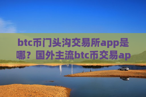 btc币门头沟交易所app是哪?国外主流btc币交易app下载-第1张图片-币圈网 btc币门头沟交易所app是哪?国外主流btc币交易app下载-第1张图片-币圈网