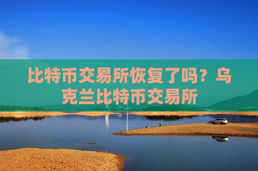 比特币交易所恢复了吗？乌克兰比特币交易所-第1张图片-币圈网