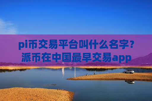 pi币交易平台叫什么名字?派币在中国最早交易app-第1张图片-币圈网 pi币交易平台叫什么名字?派币在中国最早交易app-第1张图片-币圈网