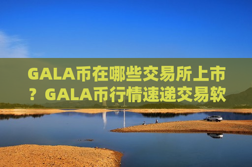 GALA币在哪些交易所上市?GALA币行情速递交易软件-第1张图片-币圈网 GALA币在哪些交易所上市?GALA币行情速递交易软件-第1张图片-币圈网