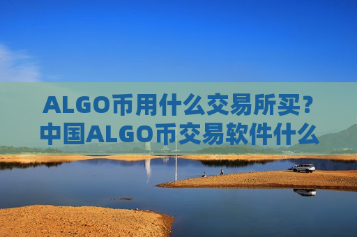 ALGO币用什么交易所买?中国ALGO币交易软件什么时候开始-第1张图片-币圈网 ALGO币用什么交易所买?中国ALGO币交易软件什么时候开始-第1张图片-币圈网