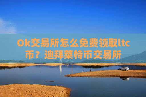 Ok交易所怎么免费领取ltc币?迪拜莱特币交易所-第1张图片-币圈网 Ok交易所怎么免费领取ltc币?迪拜莱特币交易所-第1张图片-币圈网
