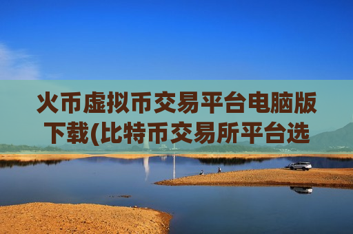 火币虚拟币交易平台电脑版下载(比特币交易所平台选择建议)-第1张图片-币圈网