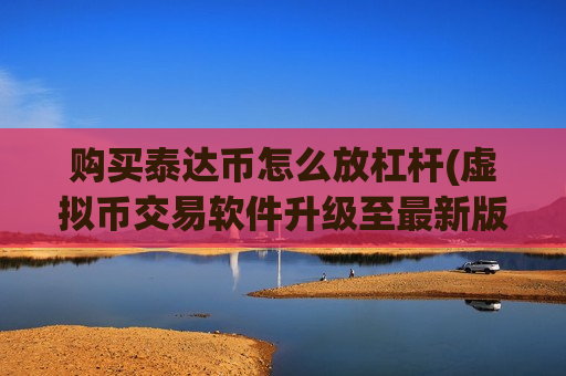 购买泰达币怎么放杠杆(虚拟币交易软件升级至最新版本)-第1张图片-币圈网 购买泰达币怎么放杠杆(虚拟币交易软件升级至最新版本)-第1张图片-币圈网