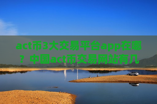 act币3大交易平台app在哪?中国act币交易网站有几个-第1张图片-币圈网 act币3大交易平台app在哪?中国act币交易网站有几个-第1张图片-币圈网