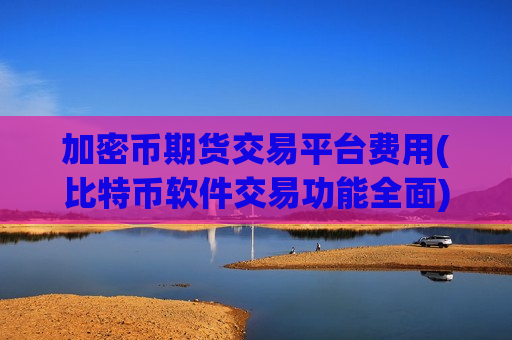 加密币期货交易平台费用(比特币软件交易功能全面)-第1张图片-币圈网 加密币期货交易平台费用(比特币软件交易功能全面)-第1张图片-币圈网