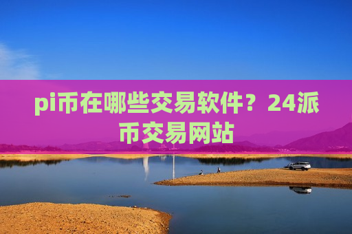 pi币在哪些交易软件？24派币交易网站-第1张图片-币圈网