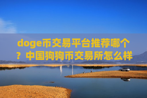 doge币交易平台推荐哪个？中国狗狗币交易所怎么样