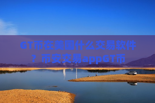 GT币在美国什么交易软件？币安交易appGT币-第1张图片-币圈网