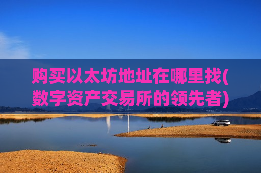 购买以太坊地址在哪里找(数字资产交易所的领先者)-第1张图片-币圈网 购买以太坊地址在哪里找(数字资产交易所的领先者)-第1张图片-币圈网