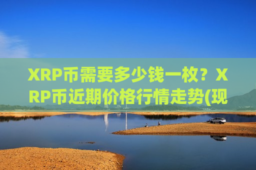 XRP币需要多少钱一枚?XRP币近期价格行情走势(现价17.7619元)-第1张图片-币圈网 XRP币需要多少钱一枚?XRP币近期价格行情走势(现价17.7619元)-第1张图片-币圈网