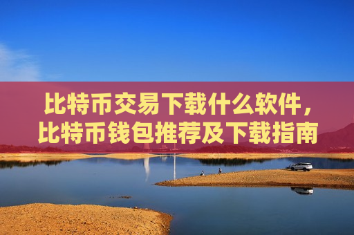 比特币交易下载什么软件，比特币钱包推荐及下载指南-第1张图片-币圈网