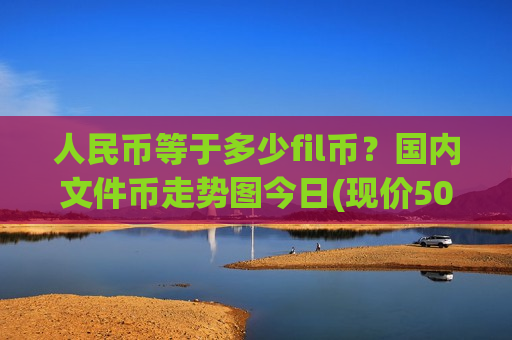 人民币等于多少fil币?国内文件币走势图今日(现价50.4304元)-第1张图片-币圈网 人民币等于多少fil币?国内文件币走势图今日(现价50.4304元)-第1张图片-币圈网