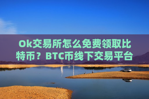 Ok交易所怎么免费领取比特币?BTC币线下交易平台-第1张图片-币圈网 Ok交易所怎么免费领取比特币?BTC币线下交易平台-第1张图片-币圈网