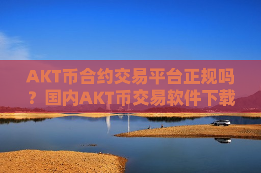 AKT币合约交易平台正规吗？国内AKT币交易软件下载去向