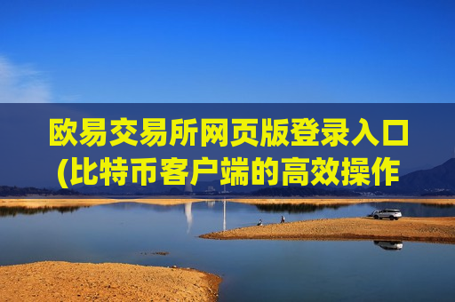 欧易交易所网页版登录入口(比特币客户端的高效操作)