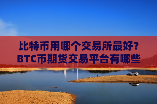 比特币用哪个交易所最好?BTC币期货交易平台有哪些-第1张图片-币圈网 比特币用哪个交易所最好?BTC币期货交易平台有哪些-第1张图片-币圈网