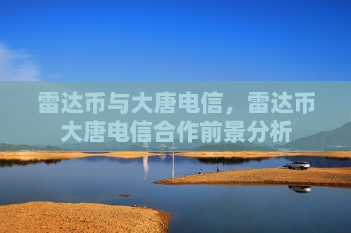雷达币与大唐电信,雷达币大唐电信合作前景分析-第1张图片-币圈网 雷达币与大唐电信,雷达币大唐电信合作前景分析-第1张图片-币圈网