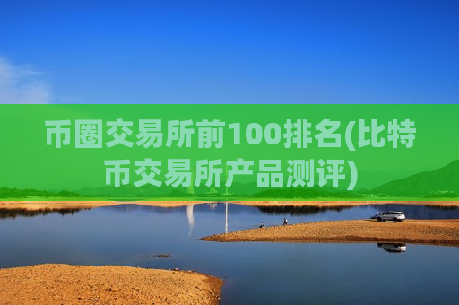 币圈交易所前100排名(比特币交易所产品测评)-第1张图片-币圈网