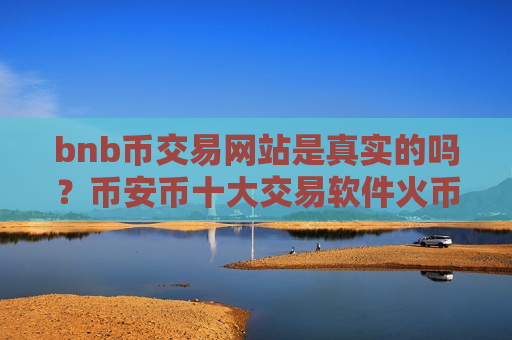 bnb币交易网站是真实的吗?币安币十大交易软件火币-第1张图片-币圈网 bnb币交易网站是真实的吗?币安币十大交易软件火币-第1张图片-币圈网