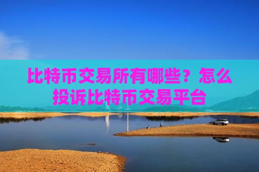 比特币交易所有哪些?怎么投诉比特币交易平台-第1张图片-币圈网 比特币交易所有哪些?怎么投诉比特币交易平台-第1张图片-币圈网