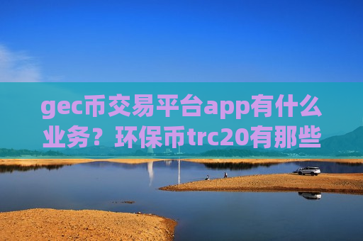 gec币交易平台app有什么业务?环保币trc20有那些交易网站-第1张图片-币圈网 gec币交易平台app有什么业务?环保币trc20有那些交易网站-第1张图片-币圈网