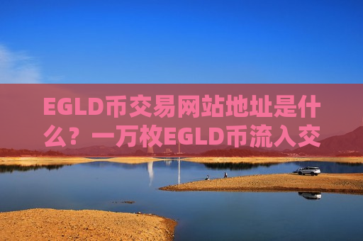 EGLD币交易网站地址是什么?一万枚EGLD币流入交易软件下载-第1张图片-币圈网 EGLD币交易网站地址是什么?一万枚EGLD币流入交易软件下载-第1张图片-币圈网