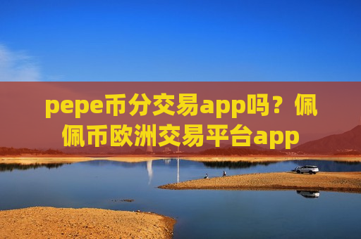 pepe币分交易app吗?佩佩币欧洲交易平台app-第1张图片-币圈网 pepe币分交易app吗?佩佩币欧洲交易平台app-第1张图片-币圈网