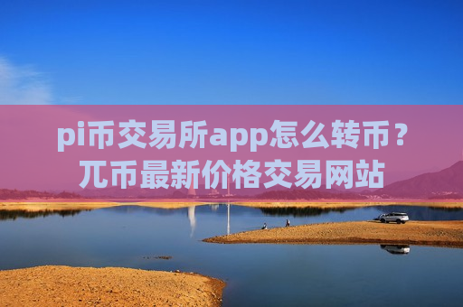 pi币交易所app怎么转币?兀币最新价格交易网站-第1张图片-币圈网 pi币交易所app怎么转币?兀币最新价格交易网站-第1张图片-币圈网