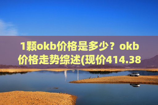 1颗okb价格是多少?okb价格走势综述(现价414.389元)-第1张图片-币圈网 1颗okb价格是多少?okb价格走势综述(现价414.389元)-第1张图片-币圈网