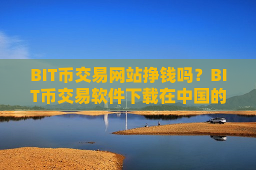 BIT币交易网站挣钱吗?BIT币交易软件下载在中国的-第1张图片-币圈网 BIT币交易网站挣钱吗?BIT币交易软件下载在中国的-第1张图片-币圈网