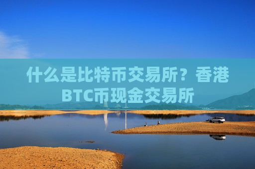 什么是比特币交易所?香港BTC币现金交易所-第1张图片-币圈网 什么是比特币交易所?香港BTC币现金交易所-第1张图片-币圈网