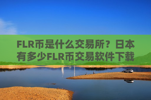 FLR币是什么交易所?日本有多少FLR币交易软件下载-第1张图片-币圈网 FLR币是什么交易所?日本有多少FLR币交易软件下载-第1张图片-币圈网