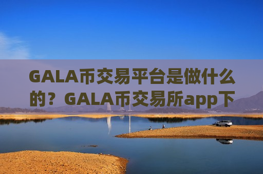GALA币交易平台是做什么的?GALA币交易所app下载公司-第1张图片-币圈网 GALA币交易平台是做什么的?GALA币交易所app下载公司-第1张图片-币圈网