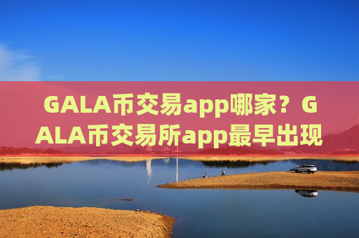 GALA币交易app哪家？GALA币交易所app最早出现