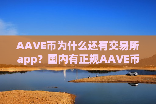 AAVE币为什么还有交易所app?国内有正规AAVE币交易软件下载吗-第1张图片-币圈网 AAVE币为什么还有交易所app?国内有正规AAVE币交易软件下载吗-第1张图片-币圈网