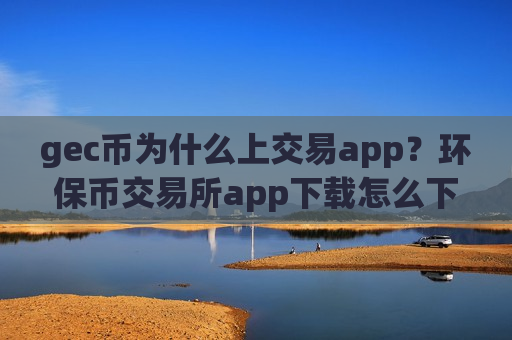 gec币为什么上交易app?环保币交易所app下载怎么下载不了了-第1张图片-币圈网 gec币为什么上交易app?环保币交易所app下载怎么下载不了了-第1张图片-币圈网