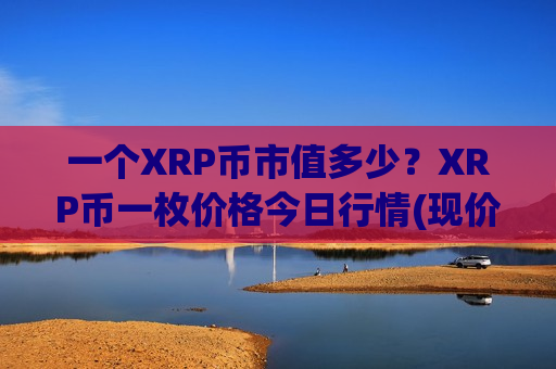 一个XRP币市值多少?XRP币一枚价格今日行情(现价18.3469元)-第1张图片-币圈网 一个XRP币市值多少?XRP币一枚价格今日行情(现价18.3469元)-第1张图片-币圈网