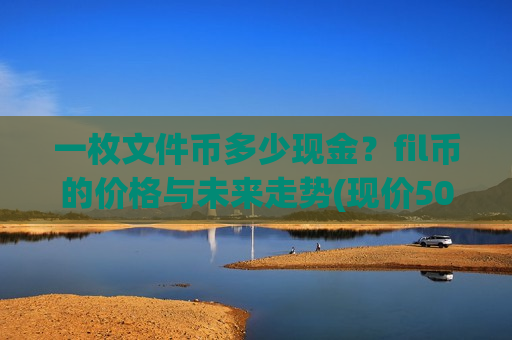 一枚文件币多少现金?fil币的价格与未来走势(现价50.4208元)-第1张图片-币圈网 一枚文件币多少现金?fil币的价格与未来走势(现价50.4208元)-第1张图片-币圈网