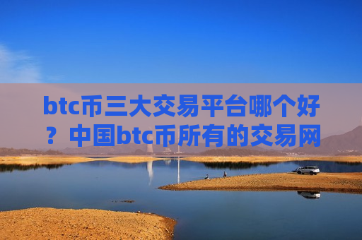 btc币三大交易平台哪个好?中国btc币所有的交易网站-第1张图片-币圈网 btc币三大交易平台哪个好?中国btc币所有的交易网站-第1张图片-币圈网