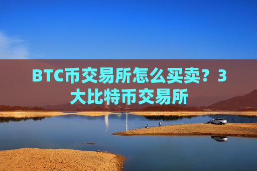 BTC币交易所怎么买卖?3大比特币交易所-第1张图片-币圈网 BTC币交易所怎么买卖?3大比特币交易所-第1张图片-币圈网