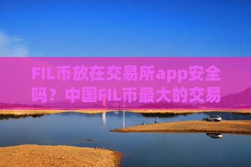 FIL币放在交易所app安全吗?中国FIL币最大的交易网站-第1张图片-币圈网 FIL币放在交易所app安全吗?中国FIL币最大的交易网站-第1张图片-币圈网