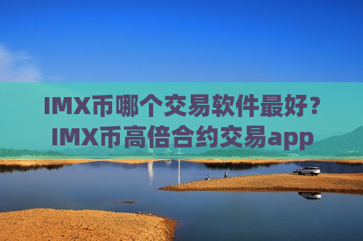 IMX币哪个交易软件最好？IMX币高倍合约交易app-第1张图片-币圈网