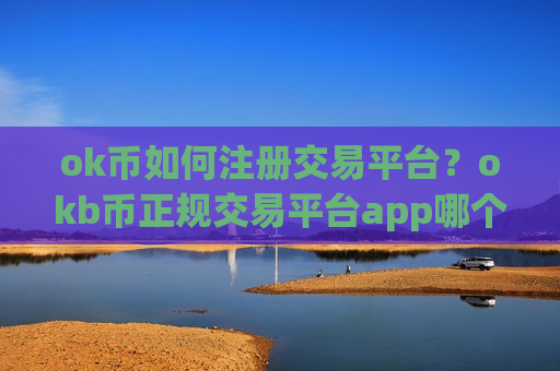 ok币如何注册交易平台?okb币正规交易平台app哪个好-第1张图片-币圈网 ok币如何注册交易平台?okb币正规交易平台app哪个好-第1张图片-币圈网