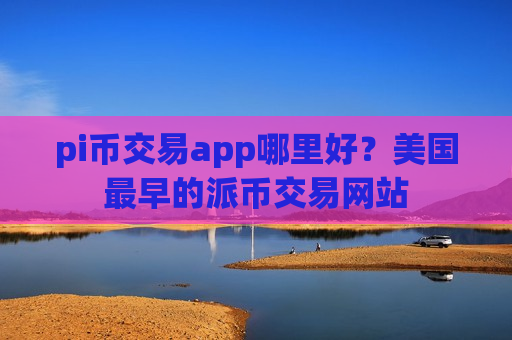 pi币交易app哪里好?美国最早的派币交易网站-第1张图片-币圈网 pi币交易app哪里好?美国最早的派币交易网站-第1张图片-币圈网