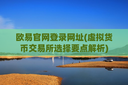 欧易官网登录网址(虚拟货币交易所选择要点解析)-第1张图片-币圈网