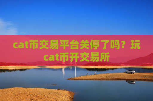 cat币交易平台关停了吗?玩cat币开交易所-第1张图片-币圈网 cat币交易平台关停了吗?玩cat币开交易所-第1张图片-币圈网