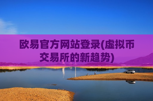 欧易官方网站登录(虚拟币交易所的新趋势)-第1张图片-币圈网 欧易官方网站登录(虚拟币交易所的新趋势)-第1张图片-币圈网