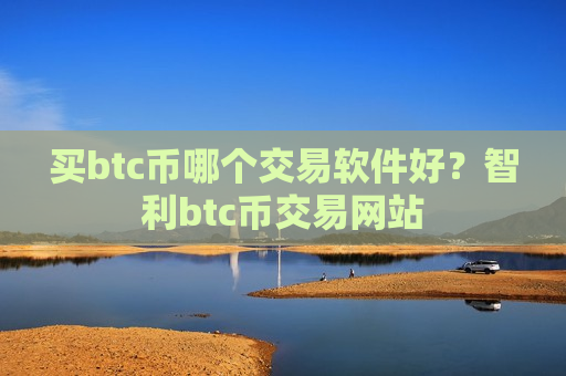 买btc币哪个交易软件好?智利btc币交易网站-第1张图片-币圈网 买btc币哪个交易软件好?智利btc币交易网站-第1张图片-币圈网