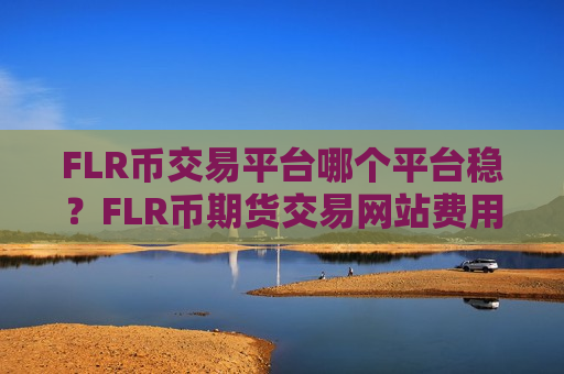 FLR币交易平台哪个平台稳?FLR币期货交易网站费用-第1张图片-币圈网 FLR币交易平台哪个平台稳?FLR币期货交易网站费用-第1张图片-币圈网